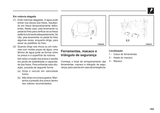 193
Em rodovia alagada
(1) Evite rodovias alagadas. A água pode
entrar nos discos dos freios, resultan-
do em freios temporariamente defici-
entes. Neste caso, pise levemente no
pedal do freio para verificar se os freios
estãofuncionandoadequadamente.Se
não, pise levemente no pedal do freio
algumas vezes, enquanto dirige, para
secar as pastilhas do freio.
(2) Quando dirigir sob chuva ou em rodo-
vias com muitas poças de água, uma
lâmina de água pode se formar entre
os pneus e a superfície da rodovia.
Isto reduz a tração dos pneus e resulta
em perda de estabilidade e capacida-
de dos freios. Para enfrentar esta situ-
ação, proceda da seguinte forma:
(a) Dirija o veículo em velocidade
baixa.
(b) Nãodirijacompneusgastos.Man-
tenha a pressão dos pneus dentro
dos valores recomendados.
1
73E0025
2,3
73E0031
Ferramentas, macaco e
triângulo de segurança
Conheça o local de armazenamento das
ferramentas, macaco e triângulo de segu-
rança,parausá-losemcasodeemergência.
Localização
1 - Caixa de ferramentas
2 - Haste do macaco
3 - Macaco
 