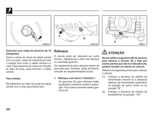 208
(Veículos com rodas de alumínio de 16
polegadas)
Cubra a ponta da chave da calota central
com um pano, antes de colocá-la em todo
o espaço livre entre a calota central e a
roda. Faça alavanca da chave em direção
ao lado do pneu, para remover a calota
central.
Para instalar
Dê batidinhas ao redor da borda da calota
central com a mão para fixá-la bem.
N03B014 N25A149
A
B
73E0011
A
Reboque
O veículo pode ser rebocado por outro
veículo, utilizando-se a barra de reboque
ou caminhão-guincho.
Os regulamentos para reboque variam de
país para país. Portanto, antes de fazê-lo,
consulte as regulamentações locais.
1. Reboque com barra (“Cambão”)
Os ganchos (A) para reboque estão
localizados conforme mostra a ilustra-
ção. Fixe a barra somente nestes gan-
chos (A).
ATENÇÃO
Nunca utilize os ganchos (B) de amarrar
para rebocar o veículo. Se o fizer por
outros pontos que não os indicados (A),
poderá resultar em danos ao veículo.
Observe os seguintes pontos para rebocar
o veículo:
(1) Coloque a alavanca do câmbio da
transmissão manual ou a alavanca
seletora da transmissão automática
na posição de ponto morto ou na
posição “N”.
(2) Coloque a alavanca de câmbio da
transferência na posição “2H”.
 