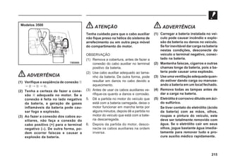 215
ADVERTÊNCIA
(1) Verifique a seqüência de conexão 
 .
(2) Tenha a certeza de fazer a cone-
xão  adequada no motor. Se a
conexão é feita no lado negativo
da bateria, a geração de gases
inflamáveis da bateria pode cau-
sar fogo e explosão.
(3) Ao fazer a conexão dos cabos au-
xiliares, não faça a conexão do
cabo positivo (+) para o terminal
negativo (–). De outra forma, po-
dem ocorrer faíscas e causar a
explosão da bateria.
ATENÇÃO
Tenha cuidado para que o cabo auxiliar
não fique preso na hélice do sistema de
arrefecimento ou em outra peça móvel
do compartimento do motor.
OBSERVAÇÃO
(1) Remova a cobertura, antes de fazer a
conexão do cabo auxiliar no terminal
positivo da bateria.
(2) Use cabo auxiliar adequado ao tama-
nho da bateria. De outra forma, pode
resultar em danos no cabo devido a
aquecimento.
(3) Antes de usar os cabos auxiliares ve-
rifique-os quanto a danos e corrosão.
5. Dê a partida no motor do veículo que
está com a bateria carregada, deixe o
motor funcionar em marcha lenta por
alguns minutos, depois dê a partida no
motor do veículo que está com a bate-
ria descarregada.
6. Depois da partida do motor, desco-
necte os cabos auxiliares na ordem
inversa.
ADVERTÊNCIA
(1) Carregar a bateria instalada no veí-
culo pode causar incêndio e explo-
são da bateria ou danos no veículo.
Se for inevitável dar carga na bateria
nestas condições, desconecte do
veículo o terminal negativo, conec-
tado na bateria.
(2) Mantenha faíscas, cigarros e outras
chamas longe da bateria, pois a ba-
teria pode causar uma explosão.
(3) Useumaventilaçãoadequadaquan-
do estiver dando carga ou manuse-
ando a bateria em um local fechado.
(4) Remova todas as tampas antes de
dar a carga na bateria.
(5) Eletrólito é corrosivo diluído em áci-
do sulfúrico.
Se tiver contato do eletrólito (ácido
da bateria) com as mãos, olhos,
roupas e pintura do veículo, este
deve ser totalmente removido com
água. Se o eletrólito cair em seus
olhos, jogue bastante água imedia-
tamente para remover tudo e pro-
cure auxílio médico rapidamente.
73E0085
Modelos 3500
 