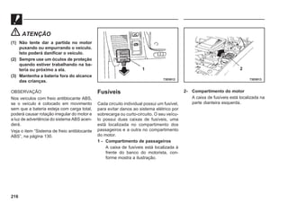 216
ATENÇÃO
(1) Não tente dar a partida no motor
puxando ou empurrando o veículo.
Isto poderá danificar o veículo.
(2) Sempre use um óculos de proteção
quando estiver trabalhando na ba-
teria ou próximo a ela.
(3) Mantenha a bateria fora do alcance
das crianças.
OBSERVAÇÃO
Nos veículos com freio antiblocante ABS,
se o veículo é colocado em movimento
sem que a bateria esteja com carga total,
poderá causar rotação irregular do motor e
a luz de advertência do sistema ABS acen-
derá.
Veja o item “Sistema de freio antiblocante
ABS”, na página 130.
Fusíveis
Cada circuito individual possui um fusível,
para evitar danos ao sistema elétrico por
sobrecarga ou curto-circuito. O seu veícu-
lo possui duas caixas de fusíveis, uma
está localizada no compartimento dos
passageiros e a outra no compartimento
do motor.
1 - Compartimento de passageiros
A caixa de fusíveis está localizada à
frente do banco do motorista, con-
forme mostra a ilustração.
2- Compartimento do motor
A caixa de fusíveis está localizada na
parte dianteira esquerda.
73E0012 73E0013
1 2
 