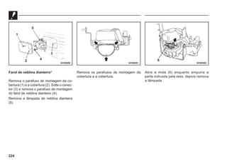 224
Farol de neblina dianteiro*
Remova o parafuso de montagem da co-
bertura (1) e a cobertura (2). Solte o conec-
tor (3) e remova o parafuso de montagem
do farol de neblina dianteiro (4).
Remova a lâmpada de neblina dianteira
(5).
Remova os parafusos de montagem da
cobertura e a cobertura.
Abra a mola (6) enquanto empurra a
parte indicada pela seta, depois remova
a lâmpada.
N10X080 N10X081 N10X082
2 4
3
5
1
6
 
