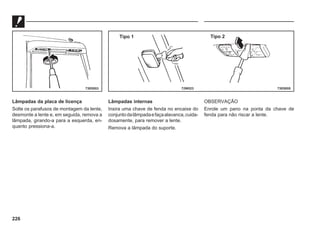 226
Lâmpadas da placa de licença
Solte os parafusos de montagem da lente,
desmonte a lente e, em seguida, remova a
lâmpada, girando-a para a esquerda, en-
quanto pressiona-a.
Lâmpadas internas
Insira uma chave de fenda no encaixe do
conjuntodalâmpadaefaçaalavanca,cuida-
dosamente, para remover a lente.
Remova a lâmpada do suporte.
OBSERVAÇÃO
Enrole um pano na ponta da chave de
fenda para não riscar a lente.
73E0053 72W523 73E0055
Tipo 1 Tipo 2
 