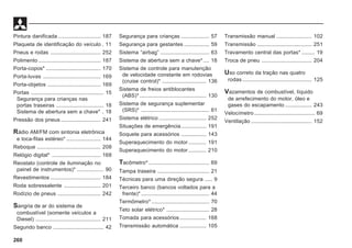 260
Pintura danificada............................. 187
Plaqueta de identificação do veículo . 11
Pneus e rodas .................................. 252
Polimento .......................................... 187
Porta-copos* ..................................... 170
Porta-luvas ....................................... 169
Porta-objetos .................................... 169
Portas ................................................. 15
Segurança para crianças nas
portas traseiras ................................ 18
Sistema de abertura sem a chave* . 18
Pressão dos pneus ........................... 241
Rádio AM/FM com sintonia eletrônica
e toca-fitas estéreo* ....................... 144
Reboque ........................................... 208
Relógio digital* ................................. 168
Reostato (controle de iluminação no
painel de instrumentos)* .................. 90
Revestimentos .................................. 184
Roda sobressalente ......................... 201
Rodízio de pneus ............................. 242
Sangria de ar do sistema de
combustível (somente veículos a
Diesel) ............................................ 211
Segundo banco .................................. 42
Segurança para crianças ................... 57
Segurança para gestantes ................. 59
Sistema “airbag” ................................. 63
Sistema de abertura sem a chave*.... 18
Sistema de controle para manutenção
de velocidade constante em rodovias
(cruise control)* .............................. 136
Sistema de freios antiblocantes
(ABS)* ............................................. 130
Sistema de segurança suplementar
(SRS)* .............................................. 61
Sistema elétrico ................................ 252
Situações de emergência................. 191
Soquete para acessórios ................. 143
Superaquecimento do motor ............ 191
Superaquecimento do motor ............ 210
Tacômetro* ......................................... 69
Tampa traseira ................................... 21
Técnicas para uma direção segura ..... 9
Terceiro banco (bancos voltados para a
frente)* .............................................. 44
Termômetro* ....................................... 70
Teto solar elétrico* ............................. 28
Tomada para acessórios.................. 168
Transmissão automática .................. 105
Transmissão manual ........................ 102
Transmissão ..................................... 251
Travamento central das portas* ......... 19
Troca de pneu .................................. 204
Uso correto da tração nas quatro
rodas............................................... 125
Vazamentos de combustível, líquido
de arrefecimento do motor, óleo e
gases do escapamento .................. 243
Velocímetro......................................... 69
Ventilação ......................................... 152
 