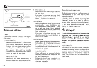 28
F19A015
Teto solar elétrico*
Tipo 1
O teto solar somente funciona com a igni-
ção ligada.
1 – Para bascular
Quando o lado de cima (1) do botão do
teto solar é pressionado, a parte de
trás do teto solar levanta automatica-
mente, para permitir a ventilação.
Para parar o teto solar na posição
intermediária, pressione o lado de bai-
xo (2) do botão do teto solar.
OBSERVAÇÃO
Quando o teto solar é basculado, o
protetor solar abre automaticamente.
2 – Para abaixá-lo
Pressione o lado de baixo (2) do botão
do teto solar.
Para parar o teto solar em uma posi-
ção intermediária, pressione o lado de
cima (1) do botão do teto solar.
1 – Para abrir
Quando o lado de cima (1) do botão é
pressionado, a parte de trás do teto
solar levanta automaticamente. Quan-
do o lado de cima (1) do botão é
pressionado mais uma vez, o teto solar
abre totalmente.
Para parar o teto solar em uma posi-
ção intermediária, pressione o lado de
baixo (2) do botão.
2 – Para fechar
O teto solar fecha completamente se o
ladodebaixo(2)dobotãoépressionado.
Para parar o teto solar em uma posi-
ção intermediária, pressione o lado de
baixo (1) do botão.
OBSERVAÇÃO
O teto solar pode ser aberto e fechado,
depois que a ignição é desligada, ain-
da por 30 segundos.
Entretanto, depois que a porta do mo-
torista é fechada, o teto solar não pode
mais ser acionado.
Mecanismo de segurança
Se é colocada a mão ou a cabeça, durante
o fechamento do teto solar, ele irá parar
automaticamente.
Contudo, tenha a certeza que ninguém
coloque a cabeça ou as mãos na abertura
do teto solar, quando o estiver fechando.
O teto solar somente começará a abrir
depois de alguns segundos.
ATENÇÃO
O mecanismo de segurança é cancela-
do antes que o teto solar seja fechado
totalmente, para permitir o seu fecha-
mento completo. Por isso, tenha cuida-
do para não prender os dedos no teto
solar.
OBSERVAÇÃO
Por motivos de segurança, o teto solar para
uma vez antes de fechar completamente
(quando o teto solar está na posição bas-
culada). Pressione novamente o lado de
baixo (2) do botão, para fechar totalmente
o teto solar.
Tipo 1
 