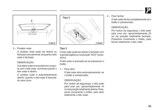 29
F19A016 F19A030
Tipo 2
3 – Protetor solar
O protetor solar pode ser aberto ou
fechadomanualmente,enquantooteto
solar é fechado.
OBSERVAÇÃO
O protetor solar é acionado em conjun-
to com o teto solar, somente quando o
teto solar é aberto.
O protetor solar é automaticamente
aberto, quando o teto solar é bascula-
do para cima.
Tipo 2
O teto solar pode ser aberto e fechado com
aigniçãoligadaounaposição“ACC”(aces-
sório).
O teto solar é acionado ao se pressionar o
botão.
1 – Para abrir
O teto solar abre automaticamente, se
o botão é pressionado.
OBSERVAÇÃO
Por motivo de segurança, o teto solar
pára uma vez, aproximadamente 14
cmdaposiçãototalmenteaberta.Pres-
sione novamente o botão, para abrir
totalmente o teto solar.
2 – Para fechar
O teto solar fecha completamente se o
botão é pressionado.
OBSERVAÇÃO
Por motivo de segurança, o teto solar
pára uma vez, aproximadamente 20
cm da posição totalmente fechada.
Pressione novamente o botão, para
fechar totalmente o teto solar.
 