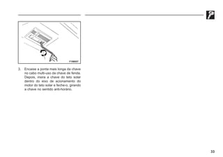 33
F19B057
3. Encaixe a ponta mais longa da chave
no cabo multi-uso da chave de fenda.
Depois, insira a chave do teto solar
dentro do eixo de acionamento do
motor do teto solar e feche-o, girando
a chave no sentido anti-horário.
 