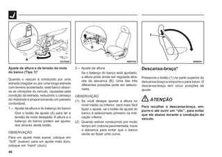 40
G21D048 69E0100 69N0051
Ajuste da altura e da tensão da mola
do banco (Tipo 1)*
Quando o veículo é conduzido por uma
estrada irregular ou por uma longa estrada
com terreno acidentado, este banco absor-
ve as vibrações do veículo, causadas pela
condição da estrada, reduzindo o cansaço
do motorista e proporcionando um passeio
confortável.
1 – Ajuste da altura e do balanço do banco
Gire o botão de ajuste (A) para ter a
tensão da mola desejada. A altura e o
balanço do banco podem ser ajusta-
dos através deste botão.
OBSERVAÇÃO
Para um ajuste mais suave, coloque em
“Soft” (suave); para um ajuste mais duro,
coloque em “Hard” (duro).
2 – Ajuste da altura
Se o balanço do banco está ajustado,
a altura pode ainda ser regulada atra-
vés da alavanca (B). Uma das três
diferentes posições pode ser selecio-
nada.
OBSERVAÇÃO
(1) Se você desejar ajustar a altura no
nível médio ou inferior, será mais fácil
fazer o ajuste, se o botão de ajuste do
banco é selecionado primeiro na indi-
cação inferior.
(2) Quando estiver conduzindo por muito
tempo em rodovia pavimentada, trave
a alavanca para evitar que o banco
oscile ao fazer uma curva.
Descansa-braço*
Pressione o botão (1) na parte superior do
descansa-braço e empurre-o para baixo. O
descansa-braço tem cinco posições de
ajuste
ATENÇÃO
Para recolher o descansa-braço, em-
purre-o até ouvir um “clic”, para evitar
que ele abaixe durante a condução do
veículo.
 