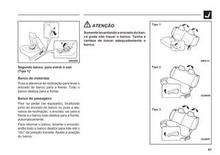 41
69E0098 69E0131
G23B006
G23B007
Tipo 1
Tipo 2
Tipo 3
Segundo banco, para entrar e sair
(Tipo 1)*
Banco do motorista
Puxe a alavanca de reclinação para levar o
encosto do banco para a frente. Todo o
banco desliza para a frente.
Banco do passageiro
Pise no pedal (se equipado), localizado
junto ao encosto do banco ou puxe a ala-
vanca de reclinação, o encosto vai para a
frente e o banco todo desliza para a frente,
automaticamente.
Para retornar o banco, levante o encosto,
então todo o banco desliza para trás até o
“clic” da posição travada. Ajuste a posição
do banco.
ATENÇÃO
Somente levantando o encosto do ban-
co pode não travar o banco. Tenha a
certeza de travar adequadamente o
banco.
 