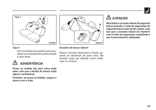 43
G23E002
Tipo 3
Tipo 3
Com os botões (A) puxados para cima,
dobre o encosto do banco para a frente
e para baixo.
ADVERTÊNCIA
Puxar os botões (A) para cima pode
fazer com que o tecido do banco suba
alguns centímetros.
Portanto, ao puxar os botões, segure o
banco com a mão.
69E0190
Encosto do banco lateral*
Dobre o encosto lateral para a frente, pu-
xando as alavancas (A) para cima. Ele
também pode ser utilizado como porta-
copo ou cinzeiro.
ATENÇÃO
Não dobre o encosto lateral do segundo
banco quando o cinto de segurança do
segundo banco está sendo usado, uma
vez que o encosto lateral irá interferir
com o cinto de segurança, impedindo o
seu funcionamento adequado.
 