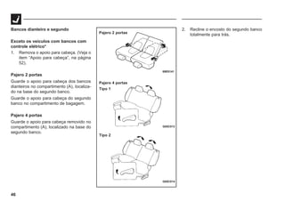 46
Bancos dianteiro e segundo
Exceto os veículos com bancos com
controle elétrico*
1. Remova o apoio para cabeça. (Veja o
item “Apoio para cabeça”, na página
52).
Pajero 2 portas
Guarde o apoio para cabeça dos bancos
dianteiros no compartimento (A), localiza-
do na base do segundo banco.
Guarde o apoio para cabeça do segundo
banco no compartimento de bagagem.
Pajero 4 portas
Guarde o apoio para cabeça removido no
compartimento (A), localizado na base do
segundo banco.
G05C014
Pajero 2 portas
Pajero 4 portas
Tipo 1
Tipo 2
69E0141
G05C013
2. Recline o encosto do segundo banco
totalmente para trás.
 