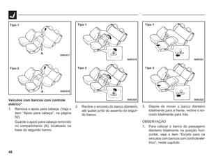 48
G05C017
G05C018
A
A
Veículos com bancos com controle
elétrico*
1. Remova o apoio para cabeça. (Veja o
item “Apoio para cabeça”, na página
52).
Guarde o apoio para cabeça removido
no compartimento (A), localizado na
base do segundo banco.
Tipo 1
Tipo 2
G05C019
G05C020
G05C021
G05C022
Tipo 1
Tipo 2
Tipo 1
Tipo 2
2. Recline o encosto do banco dianteiro,
até quase junto do assento do segun-
do banco.
3. Depois de mover o banco dianteiro
totalmente para a frente, recline o en-
costo totalmente para trás.
OBSERVAÇÃO
1. Para colocar o banco do passageiro
dianteiro totalmente na posição hori-
zontal, veja o item “Exceto para os
veículos com bancos com controle elé-
trico”, neste capítulo.
 