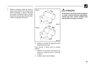 49
2. Recline o encosto, antes de mover o
banco para a frente. Se o encosto não
estiver reclinado, o banco não pode
ser levado totalmente para a frente,
impedindo que ele seja colocado total-
mente na posição horizontal.
G05C013
G05C014
Tipo 1
Tipo 2
4. Recline o encosto do segundo banco
totalmente para trás.
Para retornar o banco para a posição
original:
1. Retorne os encostos dos bancos di-
anteiro e segundo para a posição
original.
2. Instale o apoio para cabeça.
ATENÇÃO
Ao levantar o encosto do banco diantei-
ro, todo o banco move-se automatica-
mente para trás. Tenha cuidado para
não prender as mãos ou os pés.
 