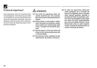 54
Cintos de segurança*
Para segurança, tanto do motorista como
dos passageiros, recomenda-se que todos
os ocupantes do veículo mantenham seus
cintos de segurança colocados, tanto em
estradas como em outras vias. É importan-
te que os cintos de segurança sejam corre-
tamente utilizados.
ATENÇÃO
(1) Um cinto de segurança deve ser
usado somente por uma pessoa.
De outra forma é extremamente pe-
rigoso.
(2) Nunca deixe o cinto sobre o abdo-
mem. Durante um acidente o abdo-
mem poderá ser pressionado pelo
cinto e resultar em ferimento pes-
soal.
(3) Nunca passe o cinto por baixo do
braço ou em outra posição que não
a recomendada.
(4) Ao colocar o cinto, verifique se não
está torcido. Se estiver, arrume-o.
(5) O cinto de segurança oferecerá
maior proteção, se o encosto do
banco for regulado para a posição
mais vertical possível. Quando o
encosto do banco é reclinado, exis-
te o risco do passageiro escorregar
por baixo do cinto, especialmente
em caso de colisão frontal, e ficar
ferido pelo cinto ou pelo impacto
contra o painel de instrumentos ou
contra o encosto do banco.
 