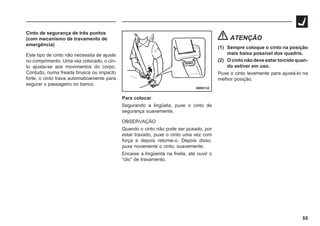 55
69N0132
Cinto de segurança de três pontos
(com mecanismo de travamento de
emergência)
Este tipo de cinto não necessita de ajuste
no comprimento. Uma vez colocado, o cin-
to ajusta-se aos movimentos do corpo.
Contudo, numa freada brusca ou impacto
forte, o cinto trava automaticamente para
segurar o passageiro no banco.
Para colocar
Segurando a lingüeta, puxe o cinto de
segurança suavemente.
OBSERVAÇÃO
Quando o cinto não pode ser puxado, por
estar travado, puxe o cinto uma vez com
força e depois retorne-o. Depois disso,
puxe novamente o cinto, suavemente.
Encaixe a lingüenta na fivela, até ouvir o
“clic” de travamento.
ATENÇÃO
(1) Sempre coloque o cinto na posição
mais baixa possível dos quadris.
(2) O cinto não deve estar torcido quan-
do estiver em uso.
Puxe o cinto levemente para ajustá-lo na
melhor posição.
 