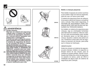 58
G28G156
69T0082
69N0103
69W539
ADVERTÊNCIA
(1) Perigo extremo
Não use um sistema de segurança
voltado para a traseira do veículo
no banco do passageiro dianteiro,
se o veículo estiver equipado com
airbag para o passageiro!
A força com que o airbag do passa-
geiro dianteiro infla pode empurrar
o sistema de segurança de encon-
tro ao encosto do banco e causar
sérios ferimentos na criança.
SISTEMADESEGURANÇADOTIPO
VOLTADO PARA A TRASEIRA DO
VEÍCULO, somente deve ser insta-
lado no segundo ou terceiro banco.
(2) SISTEMADESEGURANÇADOTIPO
VOLTADOPARAAFRENTEDOVEÍ-
CULO, somente deve ser utilizado
nosegundoouterceirobanco,sem-
pre que possível. Caso seja neces-
sário instalar este sistema no ban-
co do passageiro dianteiro, ajuste
o banco totalmente para trás.
Bebês e crianças pequenas
Para bebês incapazes de sentar sozinhos
e que podem viajar em bancos especiais,
deve-se usar um banco para bebê.
O sistema de segurança deve ser adequa-
do ao peso e altura da criança e compatível
com o veículo. Para maior segurança, O
SISTEMA DE SEGURANÇA PARA CRI-
ANÇAS DEVE SER INSTALADO NO SE-
GUNDO OU TERCEIRO BANCO.
Ao instalar um sistema de segurança para
crianças, siga as orientações fornecidas
pelo fabricante do sistema. Falta de cuida-
do com esta recomendação pode resultar
em ferimento grave ou até fatal para a
criança. Quando o sistema não estiver em
uso, mantenha-o preso pelo cinto de segu-
rança ou remova-o do veículo, para evitar
que a criança se machuque.
OBSERVAÇÃO
Antes de comprar um sistema de seguran-
ça para crianças, instale-o no segundo ou
terceiro banco do seu veículo, para se
certificar do ajuste perfeito. Devido à loca-
lização das fivelas dos cintos de segurança
no assento do banco, pode ser difícil a
instalação de alguns tipos de sistema de
segurança para crianças.
 