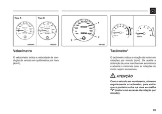 69
16E0297 16E0287
Tipo A Tipo B
D50A067
1
2
3
Velocímetro
O velocímetro indica a velocidade de con-
dução do veículo em quilômetros por hora
(km/h).
Tacômetro*
O tacômetro indica a rotação do motor em
rotações por minuto (rpm). Ele auxilia a
obtenção de uma marcha mais econômica
e adverte o motorista caso as rotações do
motor sejam excessivas.
ATENÇÃO
Com o veículo em movimento, observe
regularmente o tacômetro, para evitar
que o ponteiro entre na zona vermelha
"V" (motor com excesso de rotação por
minuto).
V
 