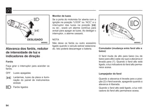84
68E0052 68E0053
DESLIGADO
2
1
Alavanca dos faróis, redutor
de intensidade de luz e
indicadores de direção
Faróis
Faça girar o interruptor para acender os
faróis.
OFF Luzes apagadas
Lanternas, luzes da placa e ilumi-
nação do painel de instrumentos
acesas
Faróis ligados
Monitor de luzes
Se a porta do motorista for aberta com a
ignição na posição “LOCK” ou “ACC” e o
interruptor das luzes na posição
ou , soará um alarme contínuo para
avisar para apagar as luzes. Ao desligar o
interruptor, o alarme cessará.
NOTA
Não deixe os faróis ou outro acessório
ligado quando o veículo estiver estaciona-
do. Isto poderá descarregar a bateria. Comutador (mudança entre farol alto e
baixo)
O farol muda de alto para baixo (ou de
baixo para alto) cada vez que a alavanca é
levada para (1). Quando o farol alto está
ligado, a luz indicadora do farol alto perma-
nece acesa.
Lampejador do farol
Quando a alavanca é levada para a posi-
ção (2) o farol acende, apagando quando a
alavanca é liberada.
Quando o farol alto está ligado, a luz indi-
cadora do farol alto permanece acesa.
 