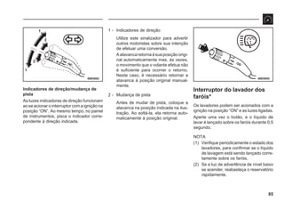 85
68E0082 68E0055
1
2
1
2
Indicadores de direção/mudança de
pista
As luzes indicadoras de direção funcionam
ao se acionar o interruptor com a ignição na
posição “ON”. Ao mesmo tempo, no painel
de instrumentos, pisca o indicador corre-
pondente à direção indicada.
1 - Indicadores de direção
Utilize este sinalizador para advertir
outros motoristas sobre sua intenção
de efetuar uma conversão.
Aalavancaretornaàsuaposiçãoorigi-
nal automaticamente mas, às vezes,
o movimento que o volante efetua não
é suficiente para ocorrer o retorno.
Neste caso, é necessário retornar a
alavanca à posição original manual-
mente.
2 - Mudança de pista
Antes de mudar de pista, coloque a
alavanca na posição indicada na ilus-
tração. Ao soltá-la, ela retorna auto-
maticamente à posição original.
Interruptor do lavador dos
faróis*
Os lavadores podem ser acionados com a
ignição na posição “ON” e as luzes ligadas.
Aperte uma vez o botão, e o líquido de
lavar é lançado sobre os faróis durante 0,5
segundo.
NOTA
(1) Verifique periodicamente o estado dos
lavadores, para confirmar se o líquido
de lavagem está sendo lançado corre-
tamente sobre os faróis.
(2) Se a luz de advertência de nível baixo
se acender, reabasteça o reservatório
rapidamente.
 