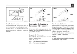 87
68E0051 E13B035
ON
INT
OFF
A
A ON
INT
OFF
Tipo 3
Tipo 4
E13B037
Lavador do pára-brisa
O líquido é lançado sobre o pára-brisa ao
se mover a alavanca na direção da seta.
Os limpadores do pára-brisa funcionam
automaticamente, quando o líquido é
lançado.
Interruptor do limpador e
lavador do vidro traseiro*
O interruptor do limpador e lavador do vidro
traseiro funciona com a ignição nas posi-
ções “ON”ou “ACC”.
Limpador do vidro traseiro
Gire o botão (A) e o limpador do vidro
traseiro será acionado.
OFF - Desligado
INT - Funcionamento intermitente
ON - Para acionar o limpador
Lavador do vidro traseiro
Para jogar água sobre o vidro, gire o botão
(A) para a posição “1” quando o limpador
do vidro traseiro estiver funcionando e para
a posição “2” quando o limpador do vidro
traseiro não estiver funcionando.
O limpador funciona automaticamente
quando o lavador é acionado.
NOTA
O reservatório do lavador está localizado
no interior da porta traseira.
E13B036
Tipo 3
Tipo 4
1
2
A
A 1
2
E13B038
 
