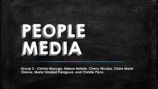 PEOPLE
MEDIA
Group 3 - Christa Mayuga, Nelson Natata, Cherry Nicdao, Claire Marie
Olaivar, Maria Trinidad Paraguya, and Christle Pisco
 
