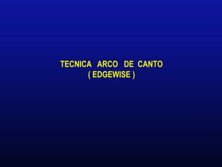 TECNICA ARCO DE CANTO
( EDGEWISE )
 