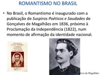 ROMANTISMO NO BRASIL
• No Brasil, o Romantismo é inaugurado com a
publicação de Suspiros Poéticos e Saudades de
Gonçalves de Magalhães em 1836, próximo à
Proclamação da Independência (1822), num
momento de afirmação da identidade nacional.
Gonçalves de Magalhães
 