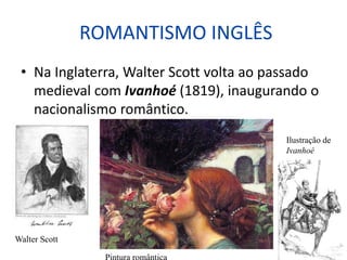 ROMANTISMO INGLÊS
• Na Inglaterra, Walter Scott volta ao passado
medieval com Ivanhoé (1819), inaugurando o
nacionalismo romântico.
Walter Scott
Ilustração de
Ivanhoé
 