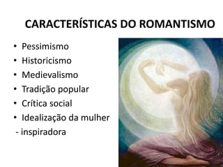 CARACTERÍSTICAS DO ROMANTISMO
• Pessimismo
• Historicismo
• Medievalismo
• Tradição popular
• Crítica social
• Idealização da mulher
- inspiradora
 