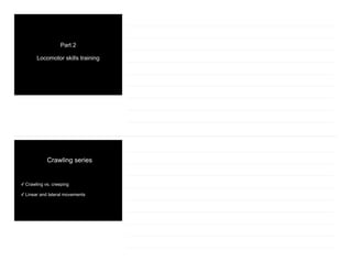 Part 2
Locomotor skills training
Crawling series
✓ Crawling vs. creeping
✓ Linear and lateral movements
 