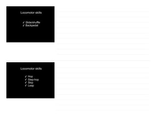 Locomotor skills
✓ Slide/shuffle
✓ Backpedal
Locomotor skills
✓ Hop
✓ Step-hop
✓ Skip
✓ Leap
 