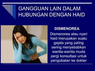 GANGGUAN LAIN DALAM
HUBUNGAN DENGAN HAID
DISMENOREA
Dismenorea atau nyeri
haid merupakan suatu
gejala yang paling
sering menyebabkan
wanita-wanita muda
pergi konsultasi untuk
pengobatan ke dokter
 