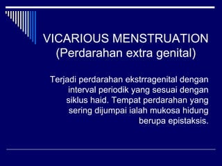 VICARIOUS MENSTRUATION
(Perdarahan extra genital)
Terjadi perdarahan ekstrragenital dengan
interval periodik yang sesuai dengan
siklus haid. Tempat perdarahan yang
sering dijumpai ialah mukosa hidung
berupa epistaksis.
 
