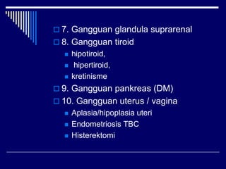  7. Gangguan glandula suprarenal
 8. Gangguan tiroid
 hipotiroid,
 hipertiroid,
 kretinisme
 9. Gangguan pankreas (DM)
 10. Gangguan uterus / vagina
 Aplasia/hipoplasia uteri
 Endometriosis TBC
 Histerektomi
 