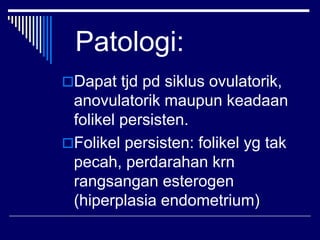 Patologi:
Dapat tjd pd siklus ovulatorik,
anovulatorik maupun keadaan
folikel persisten.
Folikel persisten: folikel yg tak
pecah, perdarahan krn
rangsangan esterogen
(hiperplasia endometrium)
 
