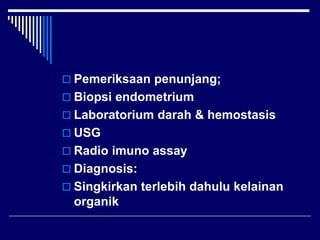  Pemeriksaan penunjang;
 Biopsi endometrium
 Laboratorium darah & hemostasis
 USG
 Radio imuno assay
 Diagnosis:
 Singkirkan terlebih dahulu kelainan
organik
 
