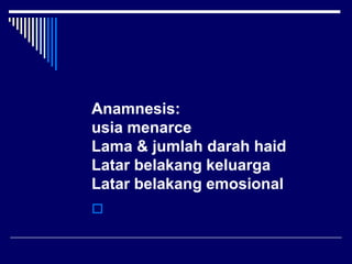 Anamnesis:
usia menarce
Lama & jumlah darah haid
Latar belakang keluarga
Latar belakang emosional

 