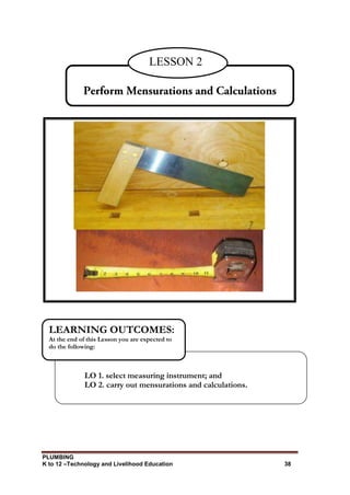 PLUMBING
K to 12 –Technology and Livelihood Education 38
LESSON 2
LO 1. select measuring instrument; and
LO 2. carry out mensurations and calculations.
LEARNING OUTCOMES:
At the end of this Lesson you are expected to
do the following:
 