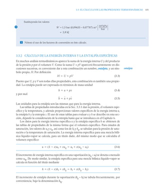 3.3 EL CÁLCULO DE LAS PROPIEDADES TERMODINÁMICAS 101
3.3.2 CÁLCULO DE LA ENERGÍA INTERNA Y LA ENTALPÍA ESPECÍFICAS
En muchos análisis termodinámicos aparece la suma de la energía interna U y del producto
de la presión p por el volumen V. Como la suma U + pV aparecerá frecuentemente en dis-
cusiones sucesivas, es conveniente dar a esta combinación un nombre, entalpía, y un sím-
bolo propio, H. Por definición
(3.3)
Puesto que U, p y V son todas ellas propiedades, esta combinación es también una propie-
dad. La entalpía puede ser expresada en términos de masa unidad
(3.4)
y por mol
(3.5)
Las unidades para la entalpía son las mismas que para la energía interna.
Las tablas de propiedades introducidas en la Sec. 3.3.1 dan la presión, el volumen espe-
cífico y la temperatura, y además proporcionan valores específicos de la energía interna u,
la entalpía h y la entropía s. El uso de estas tablas para evaluar u y h se describe en esta sec-
ción, dejando la consideración de la entropía hasta que se introduzca en el Capítulo 6.
Los datos para la energía interna específica u y la entalpía específica h se obtienen de
las tablas de propiedades de la misma forma que el volumen específico. Para estados de
saturación, los valores de uf y ug, así como los de hf y hg, se tabulan para la presión de satu-
ración o la temperatura de saturación. La energía interna específica para una mezcla bifá-
sica líquido–vapor se calcula, para un título dado, del mismo modo que se calculaba el
volumen específico:
(3.6)
El incremento de energía interna específica en una vaporización (ug – uf) se denota a menudo
como ufg. De modo similar, la entalpía específica para una mezcla bifásica líquido–vapor se
calcula en función del título mediante
(3.7)
El incremento de entalpía durante la vaporización (hg – hf ) se tabula frecuentemente, por
conveniencia, bajo la denominación hfg.
Sustituyendo los valores
 Nótese el uso de los factores de conversión en éste cálculo.
1 W 1,5 bar (0,09655 – 0,07787) m3 102kPa
bar
-------------------
-

2,8 kJ
=
entalpía
H U pV


h u pv


h u pv


u 1 x

( )uf xug
 uf x ug uf

( )

 
h 1 x

( )hf xhg
 hf x hg hf

( )

 
 