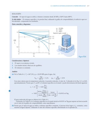 3.4 GRÁFICAGENERALIZADADECOMPRESIBILIDAD 117
SOLUCIÓN
Conocido: El vapor de agua se enfría a volumen constante desde 20 MPa y 520°C hasta 400°C.
Se debe hallar: El volumen específico y la presión final, utilizando la gráfica de compresibilidad y la tabla de vapor so-
brecalentado, comparando los resultados.
Datos conocidos y diagramas:
Figura E.3.6
Consideraciones e hipótesis:
1. El vapor es un sistema cerrado.
2. Los estados inicial y final son de equilibrio.
3. El volumen es constante.
Análisis:
(a) De la Tabla A–1, Tc = 647,3 K y pc = 22,09 MPa para el agua. Así,
Con estos valores para la temperatura reducida y la presión reducida, el valor de Z obtenido de la Fig. A–1 es 0,83,
aproximadamente. Puesto que Z = pv/RT, el volumen específico en el estado 1 puede determinarse del modo siguiente
El peso molecular del agua se obtiene de la Tabla A–1.
Volviendo a la Tabla A–4, el volumen específico en el estado inicial es 0,01551 m3
/kg que supone un buen acuerdo
con el valor de la gráfica de compresibilidad, como esperábamos.
(b) Puesto que el vapor de agua se enfría a volumen específico constante, el proceso tiene lugar a constante, como
muestra la figura adjunta. Utilizando el valor del volumen específico determinado en el apartado (a),
Z1
pR2
1,0
0,5
Z
=
pv
–––
RT
0 0,5
pR
1,0
vŔ = 1,2
vŔ = 1,1
TR = 1,3
1
2 TR = 1,2
TR = 1,05
Vapor
de agua
Cesión
de calor
Bloque
de hielo
Depósito rígido, cerrado
p1 =
T1 =
T2 =
20 MPa
520°C
400°C
1
TR1
793
647 3
,
--------------
- 1 23,
, pR1
20
22 09
,
--------------
- 0 91
,
   
2
v1 Z1
RT1
p1
---------
- 0,83
RT1
Mp1
-----------
 
0 83
8314
N·m
kmol·k
------------------
18 02
kg
kmol
-------------
,
---------------------------------
-
⎝ ⎠
⎜ ⎟
⎜ ⎟
⎜ ⎟
⎛ ⎞
,
793 K
20 106 N
m2
-------

-------------------------------
-
⎝ ⎠
⎜ ⎟
⎜ ⎟
⎛ ⎞
0 0152 m3/kg
,

=
v'R
 