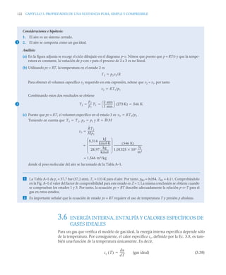 122 CAPITULO 3. PROPIEDADES DE UNA SUSTANCIA PURA, SIMPLE Y COMPRESIBLE
3.6 ENERGÍA INTERNA, ENTALPÍA Y CALORES ESPECÍFICOS DE
GASES IDEALES
Para un gas que verifica el modelo de gas ideal, la energía interna específica depende sólo
de la temperatura. Por consiguiente, el calor específico cv, definido por la Ec. 3.8, es tam-
bién una función de la temperatura únicamente. Es decir,
(gas ideal) (3.38)
Consideraciones e hipótesis:
1. El aire es un sistema cerrado.
2. El aire se comporta como un gas ideal.
Análisis:
(a) En la figura adjunta se recoge el ciclo dibujado en el diagrama p–v. Nótese que puesto que p = RT/v y que la tempe-
ratura es constante, la variación de p con v para el proceso de 2 a 3 es no lineal.
(b) Utilizando pv = RT, la temperatura en el estado 2 es
Para obtener el volumen específico v2 requerido en esta expresión, nótese que v2 = v1, por tanto
Combinando estos dos resultados se obtiene
(c) Puesto que pv = RT, el volumen específico en el estado 3 es .
Teniendo en cuenta que , y
donde el peso molecular del aire se ha tomado de la Tabla A–1.
 La Tabla A–1 da pc = 37,7 bar (37,2 atm), Tc = 133 K para el aire. Por tanto, pR2 = 0,054, TR2 = 4,11. Comprobándolo
en la Fig. A–1 el valor del factor de compresibilidad para este estado es Z ≈ 1. La misma conclusión se obtiene cuando
se comprueban los estados 1 y 3. Por tanto, la ecuación pv = RT describe adecuadamente la relación p–v–T para el
gas en estos estados.
 Es importante señalar que la ecuación de estado pv = RT requiere el uso de temperatura T y presión p absolutas.
1
T2 p2v2/R

v2 RT1/p1

2 T2
p2
p1
----
- T1
2 atm
1 atm
--------------
-
⎝ ⎠
⎛ ⎞ 273 K
( ) 546 K
  
v3 RT3/p3

T3 T2
 p3 p1
 R R/M

v3
RT2
Mp1
-----------

=
8,314
kJ
kmol·K
-------------------
28 97
kg
kmol
-------------
,
------------------------------------
-
⎝ ⎠
⎜ ⎟
⎜ ⎟
⎜ ⎟
⎛ ⎞
546 K
( )
1 01325 105

,
N
m2
-------
------------------------------------------------
= 1 546 m3/kg
,
cv T
( )
du
dT
------
-

 