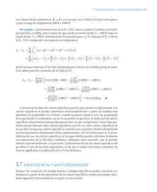 3.7 CÁLCULO DE Δu Y Δh EN GASES IDEALES 125
Los valores de las constantes α, β, γ, δ y ε se recogen en la Tabla A–21 para varios gases,
y para el rango de temperaturas 300 K a 1000 K.
Por ejemplo… para ilustrar el uso de la Ec. 3.48, vamos a evaluar el cambio en la ental-
pía específica, en kJ/kg, para el vapor de agua desde un estado donde T1 = 400 K hasta un
estado donde T2 = 900 K. Introduciendo la expresión para dada por la Ec. 3.48 en
la Ec. 3.43 e integrando con respecto a la temperatura
donde la masa molecular M ha sido introducida para obtener el resultado por kg de masa.
Con valores para las constantes de la Tabla A-21
La fuente de los datos de calores específicos para los gases ideales es experimental. Los
calores específicos se pueden determinar macroscópicamente a partir de medidas muy
laboriosas de propiedades. En el límite, cuando la presión tiende a cero, las propiedades
de un gas tienden a confundirse con las de su modelo de gas ideal, de modo que los calores
específicos determinados macroscópicamente para un gas extrapolando a muy bajas pre-
siones pueden llamarse bien calores específicos a presión cero, bien calores específicos de
un gas ideal. Aunque los calores específicos a presión cero se pueden obtener extrapolando
macroscópicamente determinados datos experimentales, esto no es frecuente en la actua-
lidad puesto que los calores específicos de los gases ideales pueden calcularse fácilmente
con expresiones de la Mecánica estadística, utilizando datos espectrales, que se pueden
obtener experimentalmente con precisión. La determinación de los calores específicos del
gas ideal es una de las áreas importantes en las que el enfoque microscópico contribuye de
manera significativa a la aplicación de la Termodinámica.
3.7 CÁLCULO DE Δu Y Δh EN GASES IDEALES
Aunque las variaciones de energía interna y entalpía específicas pueden calcularse por
integración a partir de las expresiones de los calores específicos, resulta más simple calcu-
larlas siguiendo el procedimiento recogido en esta sección.
cp T
( )
h2 h1

R
M
-----
-  T T2 T3 T4
   
( ) T
d
T1
T2


R
M
-----
-  T2 T1

( )

2
--
- T2
2
T1
2

( )

3
--
- T2
3
T1
3

( )
4
--
- T2
4
T1
4

( )

5
--
- T2
5
T1
5

( )
   
=
h2 h1

8,314
28,97
--------------
- 3,653 (900 – 400)
1,337
2 10
( )3
----------------- 900
( )2 400
( )2

[ ]

⎩
⎨
⎧

3,294
3 10
( )6
----------------- 900
( )3 400
( )3

[ ]
1,913
4 10
( )9
----------------- 900
( )4 400
( )4

[ ]


0,2763
5 10
( )12
-------------------
- 900
( )5 400
( )5

[ ]

⎭
⎬
⎫
531,69 kJ/kg
 ▲
 