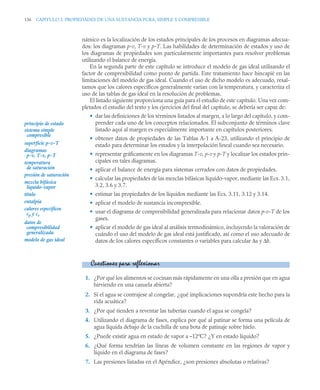 136 CAPITULO 3. PROPIEDADES DE UNA SUSTANCIA PURA, SIMPLE Y COMPRESIBLE
námico es la localización de los estados principales de los procesos en diagramas adecua-
dos: los diagramas p-v, T-v y p-T. Las habilidades de determinación de estados y uso de
los diagramas de propiedades son particularmente importantes para resolver problemas
utilizando el balance de energía.
En la segunda parte de este capítulo se introduce el modelo de gas ideal utilizando el
factor de compresibilidad como punto de partida. Este tratamiento hace hincapié en las
limitaciones del modelo de gas ideal. Cuando el uso de dicho modelo es adecuado, resal-
tamos que los calores específicos generalmente varían con la temperatura, y caracteriza el
uso de las tablas de gas ideal en la resolución de problemas.
El listado siguiente proporciona una guía para el estudio de este capítulo. Una vez com-
pletados el estudio del texto y los ejercicios del final del capítulo, se debería ser capaz de:
• dar las definiciones de los términos listados al margen, a lo largo del capítulo, y com-
prender cada uno de los conceptos relacionados. El subconjunto de términos clave
listado aquí al margen es especialmente importante en capítulos posteriores.
• obtener datos de propiedades de las Tablas A-1 a A-23, utilizando el principio de
estado para determinar los estados y la interpolación lineal cuando sea necesario.
• representar gráficamente en los diagramas T-v, p-v y p-T y localizar los estados prin-
cipales en tales diagramas.
• aplicar el balance de energía para sistemas cerrados con datos de propiedades.
• calcular las propiedades de las mezclas bifásicas líquido-vapor, mediante las Ecs. 3.1,
3.2, 3.6 y 3.7.
• estimar las propiedades de los líquidos mediante las Ecs. 3.11, 3.12 y 3.14.
• aplicar el modelo de sustancia incompresible.
• usar el diagrama de compresibilidad generalizada para relacionar datos p-v-T de los
gases.
• aplicar el modelo de gas ideal al análisis termodinámico, incluyendo la valoración de
cuándo el uso del modelo de gas ideal está justificado, así como el uso adecuado de
datos de los calores específicos constantes o variables para calcular Δu y Δh.
1. ¿Por qué los alimentos se cocinan más rápidamente en una olla a presión que en agua
hirviendo en una cazuela abierta?
2. Si el agua se contrajese al congelar, ¿qué implicaciones supondría este hecho para la
vida acuática?
3. ¿Por qué tienden a reventar las tuberías cuando el agua se congela?
4. Utilizando el diagrama de fases, explica por qué al patinar se forma una película de
agua líquida debajo de la cuchilla de una bota de patinaje sobre hielo.
5. ¿Puede existir agua en estado de vapor a –12ºC? ¿Y en estado líquido?
6. ¿Qué forma tendrían las líneas de volumen constante en las regiones de vapor y
líquido en el diagrama de fases?
7. Las presiones listadas en el Apéndice, ¿son presiones absolutas o relativas?
principio de estado
sistema simple
compresible
superficie p-v-T
diagramas
p-v, T-v, p-T
temperatura
de saturación
presión de saturación
mezcla bifásica
líquido-vapor
título
entalpía
calores específicos
cp y cv
datos de
compresibilidad
generalizada
modelo de gas ideal
Cuestiones para reflexionar
 