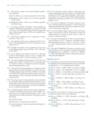 138 CAPITULO 3. PROPIEDADES DE UNA SUSTANCIA PURA, SIMPLE Y COMPRESIBLE
3.6 Determínese el título de las mezclas bifásicas líquido–
vapor siguientes:
(a) H2O a 200°C con un volumen específico de 0,1 m3
/kg.
(b) Refrigerante 134a a 2,0 bar con un volumen específico
de 0,07 m3
/kg.
(c) Refrigerante 134a a –40°C con un volumen específico
de 0,3569 m3
/kg.
3.7 El volumen específico del líquido y vapor saturados de
nitrógeno a 100 K son, respectivamente, vf = 1,452 × 10–3
m3
/kg
y vg = 31,31 × 10–3
m3
/kg. Determínese el título de 22 kg de una
mezcla bifásica líquido–vapor a 100 K en un depósito cuyo
volumen es 0,5 m3
.
3.8 Determínese el volumen, en m3
, ocupado por 1,5 kg de
amoníaco a 2 bar, 20ºC.
3.9 Un recipiente cerrado con un volumen de 0,018 m3
con-
tiene 1,2 kg de Refrigerante 22 a 10 bar. Determine su tem-
peratura, en °C.
3.10 Calcúlese el volumen, en m3
, ocupado por 2 kg de una
mezcla bifásica líquido–vapor de R134a a –10°C cuyo título
es de un 80%.
3.11 En un depósito cuyo volumen es 0,21 m3
se almacena
amoníaco. Determínese la masa, en kg, si se halla como
líquido saturado a 20°C. ¿Cuál es su presión, en kPa?
3.12 Una mezcla bifásica líquido–vapor de H2O tiene una
temperatura de 300°C y un título del 75%. La mezcla ocupa
un volumen de 0,05 m3
. Determine las masas de líquido y
vapor saturados presentes, en kg.
3.13 Un depósito de almacenamiento en un sistema de refri-
geración tiene un volumen de 0,006 m3
y contiene una mez-
cla bifásica líquido–vapor de R134a a 180 kPa con un título
x = 0,9 (90%). Determine las masas de líquido y vapor satu-
rados presentes, en kg, y la fracción del volumen total que
ocupa cada fase.
3.14 Cinco kg de vapor de agua saturados están contenidos
en un depósito rígido a una presión inicial de 40 bar. La pre-
sión del agua cae a 20 bar como consecuencia de la cesión
de calor al ambiente. Determínese el volumen del depósito,
en m3
, y el título del estado final.
3.15 Un depósito rígido cerrado contiene vapor. Inicialmente
la presión y temperatura del vapor son 15 bar y 240°C, res-
pectivamente. La temperatura desciende a 20°C como
resultado del calor cedido al ambiente. Determínese, para el
estado final
(a) la presión en kPa,
(b) la fracción de la masa total que condensa,
(c) los porcentajes del volumen ocupados por el líquido y el
vapor saturados.
3.16 En un recipiente cerrado y rígido se enfría agua cuyo
estado es líquido saturado de modo que en el estado final la
temperatura es 50°C y las masas de líquido y vapor satura-
dos presentes son 1.999,97 kg y 0,03 kg, respectivamente.
Determínese la temperatura inicial, en °C, y el volumen del
depósito, en m3
.
3.17 Una masa de refrigerante 134a sufre un proceso a pre-
sión constante desde vapor saturado a –18,8°C hasta una
temperatura final de 20°C. Determine el trabajo para el pro-
ceso, en kJ por kg de refrigerante.
3.18 Una mezcla bifásica líquido–vapor de H2O está inicial-
mente a una presión de 30 bar. Determínese el título del
estado inicial si se alcanza el punto crítico cuando se
calienta a volumen constante.
3.19 Una masa de Refrigerante 22 sufre un proceso para el
que la relación p–v es pvn
= constante. Los estados inicial y
final del refrigerante son p1 = 2 bar, T1 = 10°C y p2 = 10 bar,
T2 = 60°C, respectivamente. Calcule la constante n para el
proceso.
3.20 Una masa de Refrigerante 134a sufre un proceso para el
que la relación p–v es pvn
= constante. Los estados inicial y final
del refrigerante son p1 = 200 kPa, T1 = –10°C y p2 = 1.000 kPa,
T2 = 50°C, respectivamente. Calcule el trabajo para el proceso
en kJ por kg de refrigerante.
Cálculos con u-h
3.21 Determínense, para el H2O, los valores de las propieda-
des señaladas en los estados indicados y localice cada estado
en diagramas p–v y T–v cuidadosamente rotulados.
(a) Para p = 1,5 bar, T = 280°C, hállese v en m3
/kg y u en kJ/kg.
(b) Para p = 1,5 bar, v = 0,9 m3
/kg, hállese T en °C y u en kJ/kg.
(c) Para T = 400°C, p = 12 bar, hállese v en m3
/kg y h en kJ/kg.
(d) Para T = 320°C, v = 0,30 m3
/kg, hállese p en MPa y u en
kJ/kg.
(e) Para p = 32 MPa, T = 400°C, hállese v en m3
/kg y h en
kJ/kg.
(f) Para T = 200°C, x = 80%, hállese v en m3
/kg y p en bar.
(g) Para T = –10°C, v = 1,0891 × 10–3
m3
/kg, hállese p en kPa
y h en kJ/kg.
(h) Para p = 2,5 MPa, T = 140°C, hállese v en m3/kg y u en
kJ/kg.
3.22 Determine, para el R22, los valores de las propiedades
indicadas en cada uno de los casos siguientes:
(a) Para p = 200 kPa y T = 88°C, determine v en m3/kg y
u en kJ/kg.
(b) Para T = 60°C y v = 0,072 m3
/kg, determine p en kPa y
h en kJ/kg.
(c) Para p = 800 kPa y v = 0,005 m3
/kg, determine T en °C
y u en kJ/kg.
 