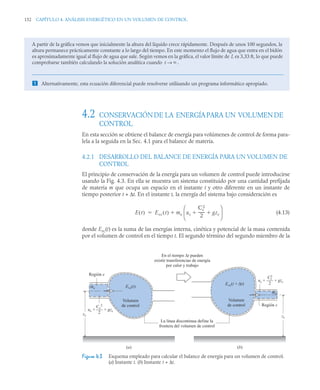 152 CAPÍTULO 4. ANÁLISIS ENERGÉTICO EN UN VOLUMEN DE CONTROL
4.2 CONSERVACIÓNDE LA ENERGÍAPARA UN VOLUMENDE
CONTROL
En esta sección se obtiene el balance de energía para volúmenes de control de forma para-
lela a la seguida en la Sec. 4.1 para el balance de materia.
4.2.1 DESARROLLO DEL BALANCE DE ENERGÍA PARA UN VOLUMEN DE
CONTROL
El principio de conservación de la energía para un volumen de control puede introducirse
usando la Fig. 4.3. En ella se muestra un sistema constituido por una cantidad prefijada
de materia m que ocupa un espacio en el instante t y otro diferente en un instante de
tiempo posterior t + Δt. En el instante t, la energía del sistema bajo consideración es
(4.13)
donde Evc(t) es la suma de las energías interna, cinética y potencial de la masa contenida
por el volumen de control en el tiempo t. El segundo término del segundo miembro de la
A partir de la gráfica vemos que inicialmente la altura del líquido crece rápidamente. Después de unos 100 segundos, la
altura permanece prácticamente constante a lo largo del tiempo. En este momento el flujo de agua que entra en el bidón
es aproximadamente igual al flujo de agua que sale. Según vemos en la gráfica, el valor límite de L es 3,33 ft, lo que puede
comprobarse también calculando la solución analítica cuando .
 Alternativamente, esta ecuación diferencial puede resolverse utilizando un programa informático apropiado.
t 
→
Figura 4.3 Esquema empleado para calcular el balance de energía para un volumen de control.
(a) Instante t. (b) Instante t + Δt.
E t
( ) Evc t
( ) me ue
Ce
2
2
------
- gze
 
⎝ ⎠
⎜ ⎟
⎛ ⎞


La línea discontinua define la
frontera del volumen de control
Región e
(a) (b)
Evc(t)
me
Región s
Evc(t + Δt)
ms
Volumen
de control
Volumen
de control
zs
ze
En el tiempo Δt pueden
existir transferencias de energía
por calor y trabajo
ue +
Ce
2
___
2
+ gze
us +
Cs
___
2
+ gzs
2
 
