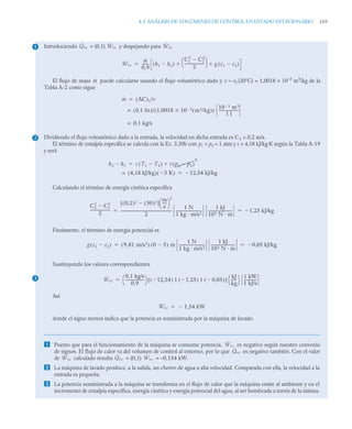 4.3 ANÁLISIS DE VOLÚMENES DE CONTROL EN ESTADO ESTACIONARIO 169
Introduciendo = (0,1) y despejando para
El flujo de masa puede calcularse usando el flujo volumétrico dado y v ≈ vf (20°C) = 1,0018 × 10–3
m3
/kg de la
Tabla A-2 como sigue
Dividiendo el flujo volumétrico dado a la entrada, la velocidad en dicha entrada es C1 = 0,2 m/s.
El término de entalpía específica se calcula con la Ec. 3.20b con p1 = p2 = 1 atm y c = 4,18 kJ/kg·K según la Tabla A-19
y será
Calculando el término de energía cinética específica
Finalmente, el término de energía potencial es
Sustituyendo los valores correspondientes
Así
donde el signo menos indica que la potencia es suministrada por la máquina de lavado.
 Puesto que para el funcionamiento de la máquina se consume potencia, es negativo según nuestro convenio
de signos. El flujo de calor va del volumen de control al entorno, por lo que es negativo también. Con el valor
de calculado resulta = (0,1) = –0,154 kW.
 La máquina de lavado produce, a la salida, un chorro de agua a alta velocidad. Comparada con ella, la velocidad a la
entrada es pequeña.
 La potencia suministrada a la máquina se transforma en el flujo de calor que la máquina emite al ambiente y en el
incremento de entalpía específica, energía cinética y energía potencial del agua, al ser bombeada a través de la misma.
1 Q̇vc Ẇvc Ẇvc
Ẇvc
ṁ
0,9
-------
- h1 h2

( )
C1
2
C2
2

2
---------------------
-
⎝ ⎠
⎛ ⎞
g z1 z2

( )
 

ṁ
ṁ AC
( )1/v

0,1 l/s
( )/ 1,0018 10 3
 m3/kg
( )

( )
10 3
 m3
1 l
---------------------
-
=
0,1 kg/s
=
2
h2 h1
 c T1 T2

( ) v p1 p2

( )
0


4,18 kJ/kg
( ) 3 K

( )
= 12,54 kJ/kg


C2
2
C1
2

2
---------------------
-
0,2
( )2 50
( )2

[ ]
m
s
----
-
⎝ ⎠
⎛ ⎞
2
2
-------------------------------------------------------
-
1 N
1 kg · m/s2
---------------------------
-
1 kJ
103 N · m
-------------------------- 1,25 kJ/kg

 
g z1 z2

( ) 9 81 m/s2
,
( ) 0 5

( ) m
1 N
1 kg · m/s2
---------------------------
-
1 kJ
103 N · m
-------------------------- 0,05 kJ/kg

 
3 Ẇvc
0,1 kg/s
0,9
--------------------
⎝ ⎠
⎛ ⎞ 12,54

( ) 1,25

( ) 0,05

( )
1 1
[ ]
kJ
kg
-----
-
⎝ ⎠
⎛ ⎞ 1 kW
1 kJ/s
-------------
-

Ẇvc 1,54 kW


Ẇvc
Q̇vc
Ẇvc Q̇vc Ẇvc
 