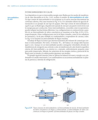 170 CAPÍTULO 4. ANÁLISIS ENERGÉTICO EN UN VOLUMEN DE CONTROL
INTERCAMBIADORES DE CALOR
Los dispositivos en que se intercambia energía entre fluidos por los modos de transferen-
cia de calor discutidos en la Sec. 2.4.2, reciben el nombre de intercambiadores de calor.
Un tipo común de intercambiador es un recipiente en el cual se mezclan directamente las
corrientes caliente y fría como muestra la Fig. 4.11a. Un calentador abierto de agua de ali-
mentación es un ejemplo de este tipo de equipos. Otro tipo común de intercambiador es
aquél en que un fluido (gas o líquido) está separado de otro por una pared a través de la cual
la energía pasa por conducción. Estos intercambiadores, conocidos como recuperadores,
pueden adoptar muchas formas diferentes. Las configuraciones en contracorriente y para-
lelo de un intercambiador de tubos concéntricos se muestran en las Figs. 4.11b y 4.11c,
respectivamente. Otras configuraciones son la de flujos cruzados, como en los radiadores
de automóvil, y la de paso múltiple en condensadores y evaporadores de carcasa y tubo.
La Fig. 4.11d muestra un intercambiador de flujos cruzados.
El trabajo de flujo es el único que atraviesa la frontera del volumen de control que con-
tiene el intercambiador. Por tanto, el término del balance de energía debe hacerse
igual a cero. Aunque en un intercambiador pueden conseguirse velocidades elevadas de
transferencia de energía de una corriente a otra, la transferencia de calor desde la superficie
externa del intercambiador a su entorno es, a menudo, suficientemente pequeña como
para poder despreciarla. Además, las variaciones de las energías cinética y potencial de los
flujos entre la entrada y la salida pueden ignorarse casi siempre.
El ejemplo siguiente muestra cómo se aplican los balances de masa y energía a un con-
densador en estado estacionario. Los condensadores se encuentran normalmente en plan-
tas de potencia y sistemas de refrigeración.
Figura 4.11 Tipos comunes de intercambiadores. (a) Intercambiador de mezcla. (b) Intercambiador
de tubos concéntricos con flujos a contracorriente. (c) Intercambiador de tubos con-
céntricos con flujos en paralelo. (d) Intercambiador de placas con flujo cruzado.
intercambiadores
de calor
Ẇvc
(a) (b)
(c) (d)
 