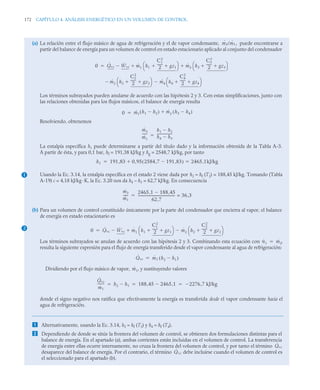 172 CAPÍTULO 4. ANÁLISIS ENERGÉTICO EN UN VOLUMEN DE CONTROL
(a) La relación entre el flujo másico de agua de refrigeración y el de vapor condensante, puede encontrarse a
partir del balance de energía para un volumen de control en estado estacionario aplicado al conjunto del condensador
Los términos subrayados pueden anularse de acuerdo con las hipótesis 2 y 3. Con estas simplificaciones, junto con
las relaciones obtenidas para los flujos másicos, el balance de energía resulta
Resolviendo, obtenemos
La entalpía específica h1 puede determinarse a partir del título dado y la información obtenida de la Tabla A-3.
A partir de ésta, y para 0,1 bar, hf = 191,38 kJ/kg y hg = 2548,7 kJ/kg, por tanto
Usando la Ec. 3.14, la entalpía específica en el estado 2 viene dada por h2 ≈ hf (T2) = 188,45 kJ/kg. Tomando (Tabla
A-19) c = 4,18 kJ/kg ·K, la Ec. 3.20 nos da h4 – h3 = 62,7 kJ/kg. En consecuencia
(b) Para un volumen de control constituido únicamente por la parte del condensador que encierra al vapor, el balance
de energía en estado estacionario es
Los términos subrayados se anulan de acuerdo con las hipótesis 2 y 3. Combinando esta ecuación con ,
resulta la siguiente expresión para el flujo de energía transferido desde el vapor condensante al agua de refrigeración:
Dividiendo por el flujo másico de vapor, , y sustituyendo valores
donde el signo negativo nos ratifica que efectivamente la energía es transferida desde el vapor condensante hacia el
agua de refrigeración.
 Alternativamente, usando la Ec. 3.14, h3 ≈ hf (T3) y h4 ≈ hf (T4).
 Dependiendo de donde se sitúe la frontera del volumen de control, se obtienen dos formulaciones distintas para el
balance de energía. En el apartado (a), ambas corrientes están incluidas en el volumen de control. La transferencia
de energía entre ellas ocurre internamente, no cruza la frontera del volumen de control, y por tanto el término
desaparece del balance de energía. Por el contrario, el término debe incluirse cuando el volumen de control es
el seleccionado para el apartado (b).
ṁ3/ṁ1,
0 Q̇vc Ẇvc
 ṁ1 h1
C1
2
2
------
- gz1


⎝ ⎠
⎛ ⎞ ṁ3 h3
C3
2
2
------
- gz3


⎝ ⎠
⎛ ⎞



ṁ2 h2
C2
2
2
------
- gz2


⎝ ⎠
⎛ ⎞ ṁ4
 h4
C4
2
2
------
- gz4


⎝ ⎠
⎛ ⎞

0 ṁ1 h1 h2

( ) ṁ3 h3 h4

( )


ṁ3
ṁ1
------
h1 h2

h4 h3

------------------

h1 191 83 0 95 2584 7 191 83
,

,
( ) 2465 1kJ/kg
,

,

,

1
ṁ3
ṁ1
-
-
-
-
-
2465 1 188 45
,

,
62 7
,
-
-
-
-
-
-
-
-
-
-
-
-
-
-
-
-
-
-
-
-
-
-
-
-
-
-
-
-
-
-
-
-
-
-
- = 36 3
,

2 0 Q̇vc Ẇvc
 ṁ1 h1
C1
2
2
------
- gz1


⎝ ⎠
⎛ ⎞ ṁ2 h2
C2
2
2
------
- gz2


⎝ ⎠
⎛ ⎞



ṁ1 ṁ2

Q̇vc ṁ1 h2 h1

( )

ṁ1
Q̇vc
ṁ1
-------- h2 h1
 188 45 2465 1
,

, 2276 7 kJ/kg
,

  
Q̇vc
Q̇vc
 