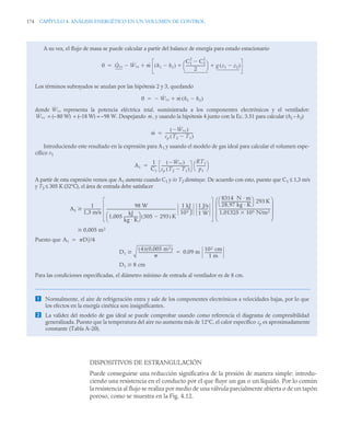 174 CAPÍTULO 4. ANÁLISIS ENERGÉTICO EN UN VOLUMEN DE CONTROL
DISPOSITIVOS DE ESTRANGULACIÓN
Puede conseguirse una reducción significativa de la presión de manera simple: introdu-
ciendo una resistencia en el conducto por el que fluye un gas o un líquido. Por lo común
la resistencia al flujo se realiza por medio de una válvula parcialmente abierta o de un tapón
poroso, como se muestra en la Fig. 4.12.
A su vez, el flujo de masa se puede calcular a partir del balance de energía para estado estacionario
Los términos subrayados se anulan por las hipótesis 2 y 3, quedando
donde representa la potencia eléctrica total, suministrada a los componentes electrónicos y el ventilador:
= (-
-80 W) + (–18 W) = –98 W. Despejando , y usando la hipótesis 4 junto con la Ec. 3.51 para calcular (h1 -
- h2)
Introduciendo este resultado en la expresión para A1 y usando el modelo de gas ideal para calcular el volumen espe-
cífico v1
A partir de esta expresión vemos que A1 aumenta cuando C1 y /o T2 disminuye. De acuerdo con esto, puesto que C1 ≤ 1,3 m/s
y T2 ≤ 305 K (32°C), el área de entrada debe satisfacer
Puesto que
Para las condiciones especificadas, el diámetro mínimo de entrada al ventilador es de 8 cm.
 Normalmente, el aire de refrigeración entra y sale de los componentes electrónicos a velocidades bajas, por lo que
los efectos en la energía cinética son insignificantes.
 La validez del modelo de gas ideal se puede comprobar usando como referencia el diagrama de compresibilidad
generalizada. Puesto que la temperatura del aire no aumenta más de 12°C, el calor específico cp es aproximadamente
constante (Tabla A-20).
0 Q̇vc Ẇvc
 ṁ h1 h2

( )
C1
2
C2
2

2
---------------------
⎝ ⎠
⎛ ⎞ g z1 z2

( )
 


0 Ẇvc
 ṁ h1 h2

( )


Ẇvc
Ẇvc ṁ
ṁ
Ẇvc

( )
cp T2 T1

( )
------------------------------
-

A1
1
C1
------
Ẇvc

( )
cp T2 T1

( )
------------------------------
-
RT1
p1
---------
-
⎝ ⎠
⎛ ⎞

A1
1
1,3 m/s
------------------
-
98 W
1,005
kJ
kg · K
---------------
⎝ ⎠
⎛ ⎞ 305 293

( ) K
----------------------------------------------------------------------------
-
1 kJ
103 J
------------
-
1 J/s
1 W
----------
-
8314 N · m
28 97 kg · K
,
-------------------------------
-
⎝ ⎠
⎛ ⎞ 293 K
1,01325 105 N/m2

---------------------------------------------------------
⎝ ⎠
⎜ ⎟
⎜ ⎟
⎜ ⎟
⎛ ⎞

0,005 m2

A1 D1
2/4

D1
4
( ) 0,005 m2
( )

-------------------------------------
 0,09 m
102 cm
1 m
------------------
-

D1 8 cm

 