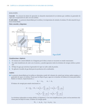 178 CAPÍTULO 4. ANÁLISIS ENERGÉTICO EN UN VOLUMEN DE CONTROL
SOLUCIÓN
Conocido: Se conocen los datos de operación en situación estacionaria de un sistema que combina un generador de
vapor por recuperación de calor con una turbina.
Se debe hallar: La potencia desarrollada por la turbina y la temperatura de entrada a la misma. El valor anual de la po-
tencia desarrollada.
Datos conocidos y diagramas:
Figura E.4.10
Consideraciones e hipótesis:
1. El volumen de control definido en el diagrama por la línea a trazos se encuentra en estado estacionario.
2. No existe transferencia de calor con el entorno, y pueden ignorarse todos los términos de energía cinética y poten-
cial.
3. El flujo de agua que atraviesa el generador de vapor no sufre caída de presión.
4. Se aplicará el modelo de gas ideal para los productos de la combustión.
Análisis:
(a) La potencia desarrollada por la turbina se determina a partir del volumen de control que incluye ambos equipos, el
generador de vapor y la turbina. Puesto que los flujos de gas y agua no se mezclan, los balances de masa para ambos
fluidos se reducen, respectivamente, a
El balance de energía para estado estacionario es
Los términos subrayados se anulan debido a la hipótesis 2. Con estas simplificaciones, junto con las anteriores rela-
ciones para los flujos de masa, el balance de energía queda
4
5
1
2
3
p1 = 1 atm
T1 = 204,5°C
(AC)1 = 5663,4 m3
/min
T2 = 126,7°C
p2 = 1 atm
Turbina
Potencia
producida
Generador
de vapor
p3 = 2,76 bar
T3 = 38,9°C
m3 = 124,75 kg/min
p5 = 0,069 bar
x5 = 93%
ṁ1 ṁ2,
 ṁ3 ṁ5

0 Q̇vc Ẇvc
 ṁ1 h1
C1
2
2
-----
- gz1


⎝ ⎠
⎜ ⎟
⎛ ⎞
ṁ3 h3
C3
2
2
-----
- gz3


⎝ ⎠
⎜ ⎟
⎛ ⎞
 

ṁ2 h2
C2
2
2
-----
- gz2


⎝ ⎠
⎜ ⎟
⎛ ⎞
 ṁ5 h5
C2
2
2
-----
- gz5


⎝ ⎠
⎜ ⎟
⎛ ⎞

Ẇvc ṁ1 h1 h2

( ) ṁ3 h3 h5

( )


 