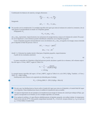 4.4 ANÁLISIS DE TRANSITORIOS 185
Combinando los balances de materia y energía obtenemos
Integrando
De acuerdo con la consideración 3, la entalpía específica del vapor que entra al volumen de control es constante y de un
valor igual al correspondiente al estado en el depósito grande.
Despejando Wvc
Wvc = he Δmvc – ΔUvc
ΔUvc y Δmvc representan, respectivamente, las variaciones de energía interna y masa en el volumen de control. De acuer-
do con la hipótesis 4, estos términos pueden identificarse solamente con el depósito pequeño.
Como el depósito pequeño está inicialmente vacío, los términos ΔUvc y Δmvc son iguales a la energía y masa contenida
por el depósito al final del proceso. Esto es
donde 1 y 2 denotan los estados inicial y final para el depósito pequeño, respectivamente.
A partir de los resultados anteriores
Wvc = m2
(he – u2
) (a)
La masa contenida en el depósito al final del proceso puede calcularse a partir de su volumen y del volumen especí-
fico del vapor a 15 bar y 400°C, según la Tabla A–4:
La energía interna específica del vapor a 15 bar y 400°C, según la Tabla A–4, es de 2951,3 kJ/kg. También, a 15 bar y
320°C, he = 3081,9 kJ/kg.
Sustituyendo estos valores en la expresión (a) obtenida para el trabajo,
Wvc = 2,96 kg (3081,9 – 2951,3) kJ/kg = 386,6 kJ
 En este caso, las idealizaciones se hacen sobre el estado del vapor que entra en el depósito y el estado final del vapor
en el depósito. Estas idealizaciones hacen el análisis de transitorios más accessible.
 Un aspecto importante de este ejemplo es la transferencia de energía al volumen de control por trabajo de flujo, que
aparece incorporado en el término pv de la entalpía específica a la entrada.
 Si se quitara la turbina y el vapor fluyera adiabáticamente al depósito pequeño, sin realizar trabajo, la temperatura
final en éste sería de 477°C. Esto puede comprobarse haciendo Wvc = 0 en la Ec. (a) para obtener u2
= he, lo cual con
p2 = 15 bar define el estado final.
dUvc
dt
-----------
- Ẇvc
 he
dmvc
dt
-----------
-


Uvc Wvc
 he mvc


2
Uvc m2u2
( ) m1u1
( )
0


mvc m2 m1


0
m2
V
v2
----
-
0 6 m3
,
0 203 m3/kg
,
( )
-------------------------------------
-
 
2 96 kg
,
=
3
 